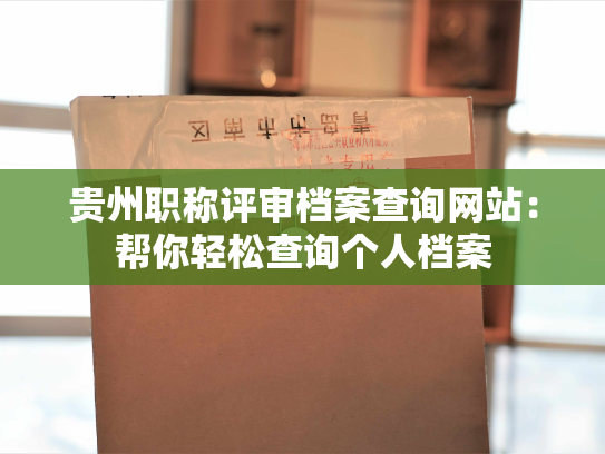 贵州职称评审档案查询网站：帮你轻松查询个人档案