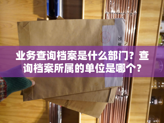 业务查询档案是什么部门？查询档案所属的单位是哪个？
