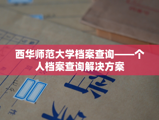 西华师范大学档案查询——个人档案查询解决方案