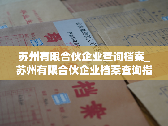 苏州有限合伙企业查询档案_苏州有限合伙企业档案查询指南