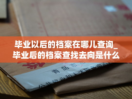 毕业以后的档案在哪儿查询_毕业后的档案查找去向是什么？
