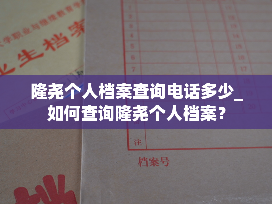 隆尧个人档案查询电话多少_如何查询隆尧个人档案？