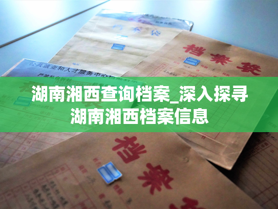 湖南湘西查询档案_深入探寻湖南湘西档案信息