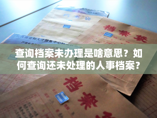 查询档案未办理是啥意思？如何查询还未处理的人事档案？