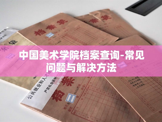 中国美术学院档案查询-常见问题与解决方法
