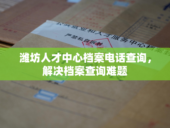 潍坊人才中心档案电话查询，解决档案查询难题