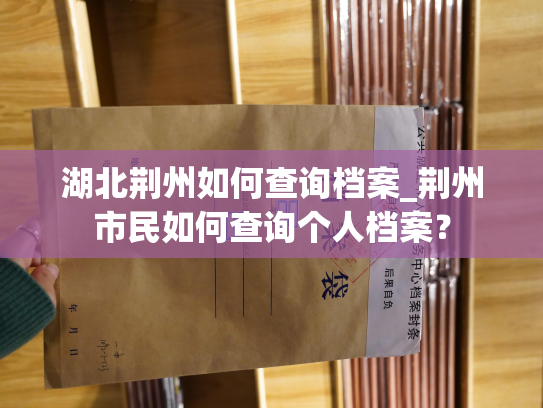湖北荆州如何查询档案_荆州市民如何查询个人档案？