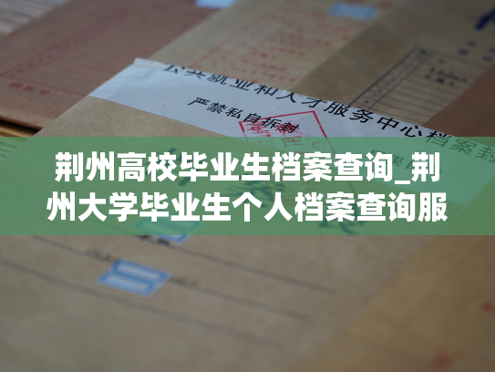 荆州高校毕业生档案查询_荆州大学毕业生个人档案查询服务现已提供。