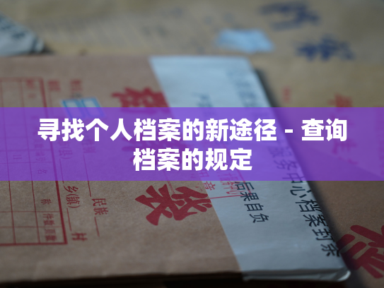 寻找个人档案的新途径 - 查询档案的规定