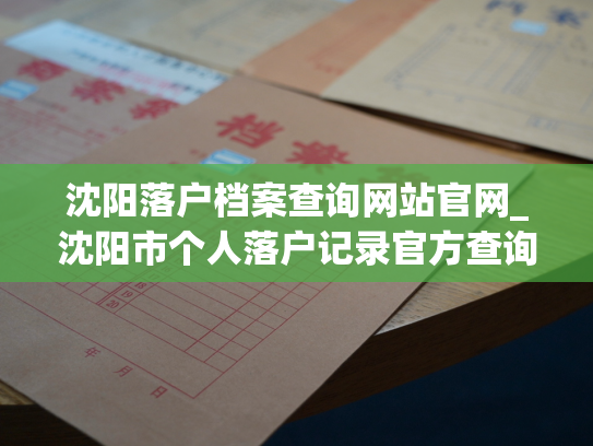 沈阳落户档案查询网站官网_沈阳市个人落户记录官方查询网站正式上线！
