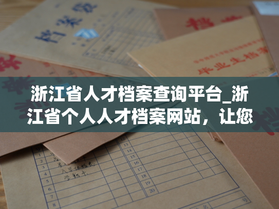 浙江省人才档案查询平台_浙江省个人人才档案网站，让您轻松查询个人档案信息