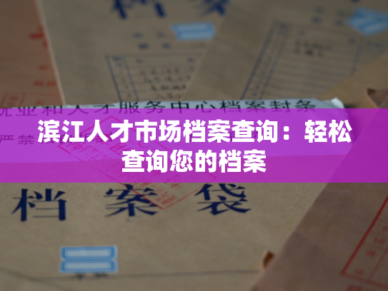 滨江人才市场档案查询：轻松查询您的档案