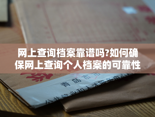 网上查询档案靠谱吗?如何确保网上查询个人档案的可靠性?