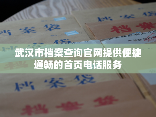 武汉市档案查询官网提供便捷通畅的首页电话服务