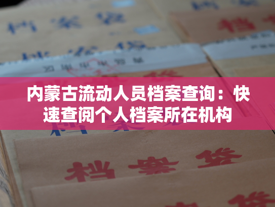 内蒙古流动人员档案查询：快速查阅个人档案所在机构