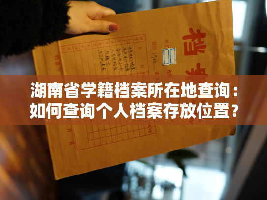湖南省学籍档案所在地查询：如何查询个人档案存放位置？