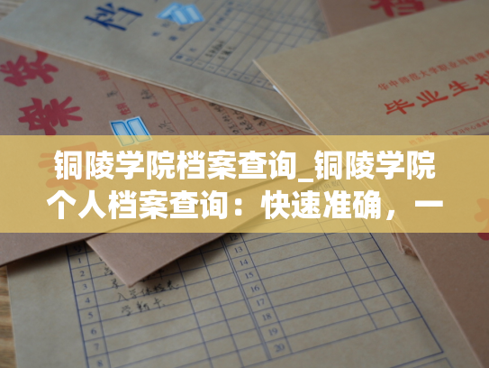 铜陵学院档案查询_铜陵学院个人档案查询：快速准确，一键获取！