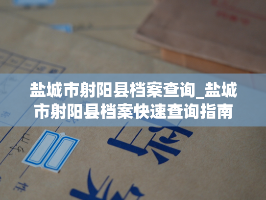 盐城市射阳县档案查询_盐城市射阳县档案快速查询指南