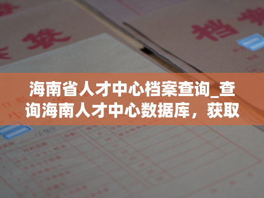 海南省人才中心档案查询_查询海南人才中心数据库，获取个人档案信息