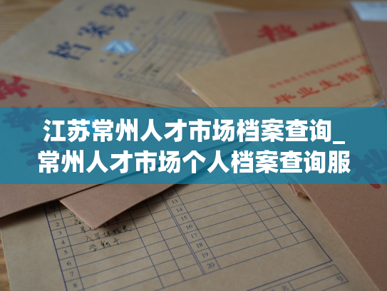江苏常州人才市场档案查询_常州人才市场个人档案查询服务