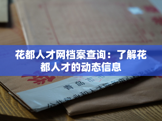 花都人才网档案查询：了解花都人才的动态信息