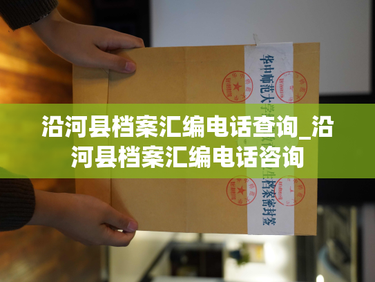 沿河县档案汇编电话查询_沿河县档案汇编电话咨询