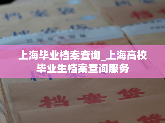 上海毕业档案查询_上海高校毕业生档案查询服务