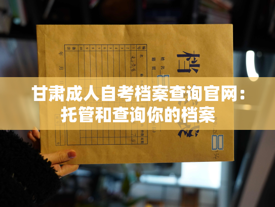 甘肃成人自考档案查询官网：托管和查询你的档案