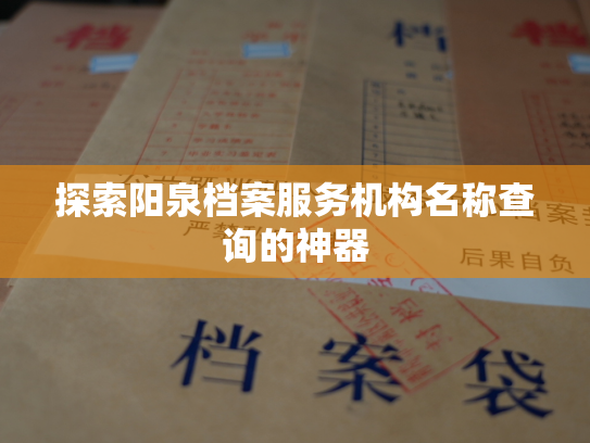 探索阳泉档案服务机构名称查询的神器