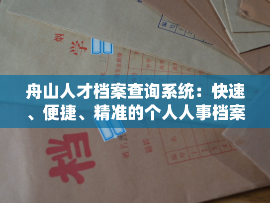 舟山人才档案查询系统：快速、便捷、精准的个人人事档案在线查询服务