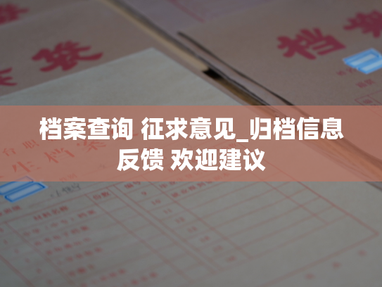 档案查询 征求意见_归档信息反馈 欢迎建议