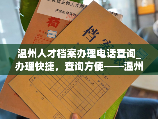 温州人才档案办理电话查询_办理快捷，查询方便——温州人才档案电话处理，值得信任