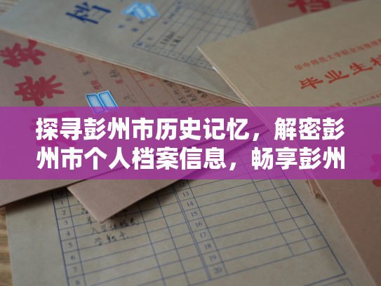 探寻彭州市历史记忆，解密彭州市个人档案信息，畅享彭州市档案查询服务