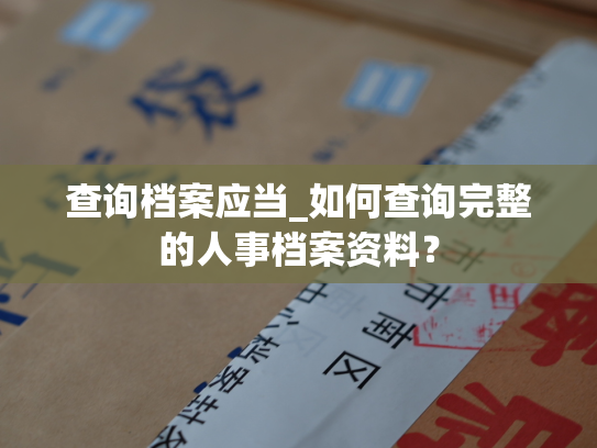 查询档案应当_如何查询完整的人事档案资料？