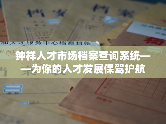 钟祥人才市场档案查询系统——为你的人才发展保驾护航