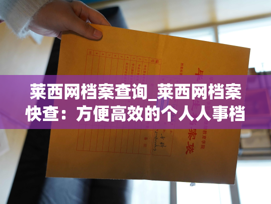 莱西网档案查询_莱西网档案快查：方便高效的个人人事档案查询服务