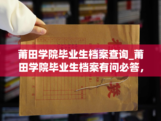 莆田学院毕业生档案查询_莆田学院毕业生档案有问必答，最新查询方法来啦。
