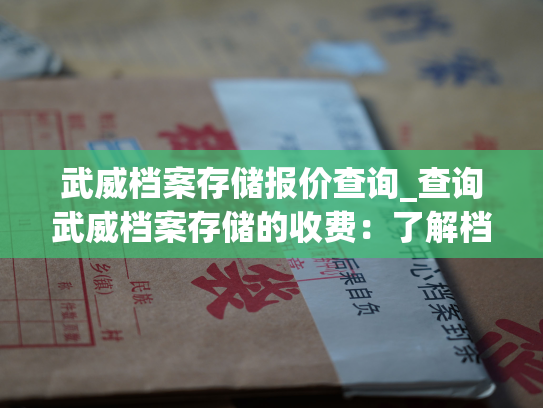武威档案存储报价查询_查询武威档案存储的收费：了解档案存储服务的收费标准