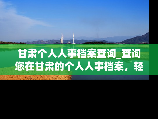 甘肃个人人事档案查询_查询您在甘肃的个人人事档案，轻松掌握个人信息！