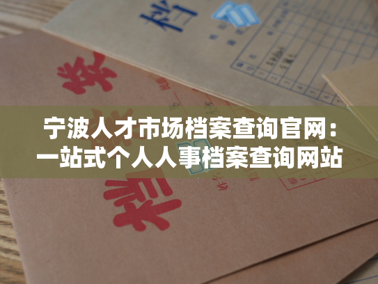 宁波人才市场档案查询官网：一站式个人人事档案查询网站