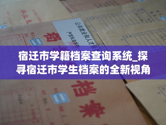 宿迁市学籍档案查询系统_探寻宿迁市学生档案的全新视角