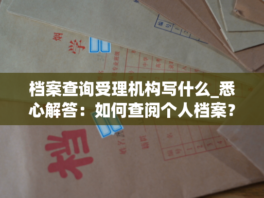 档案查询受理机构写什么_悉心解答：如何查阅个人档案？