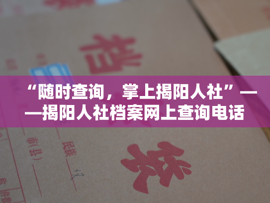 “随时查询，掌上揭阳人社”——揭阳人社档案网上查询电话新口号