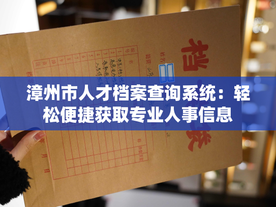 漳州市人才档案查询系统：轻松便捷获取专业人事信息