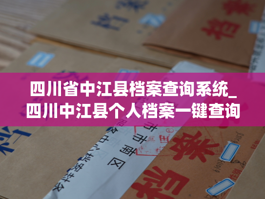 四川省中江县档案查询系统_四川中江县个人档案一键查询服务平台