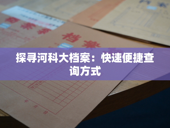 探寻河科大档案：快速便捷查询方式