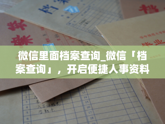 微信里面档案查询_微信「档案查询」，开启便捷人事资料查询新方式