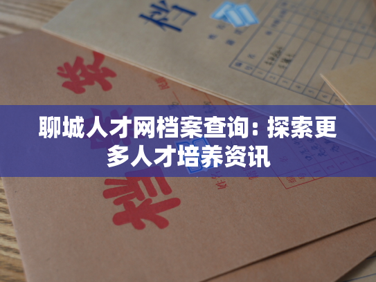 聊城人才网档案查询: 探索更多人才培养资讯