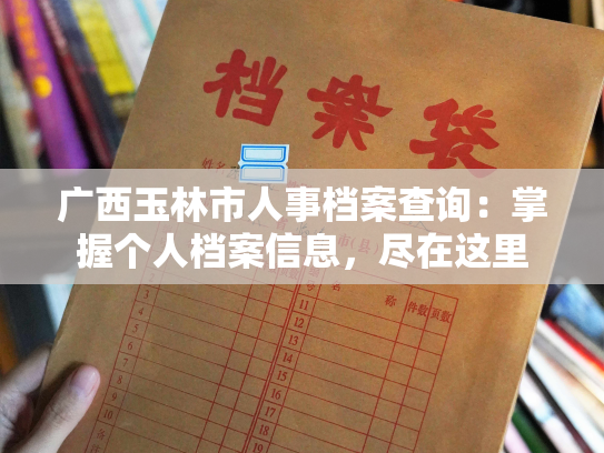 广西玉林市人事档案查询：掌握个人档案信息，尽在这里