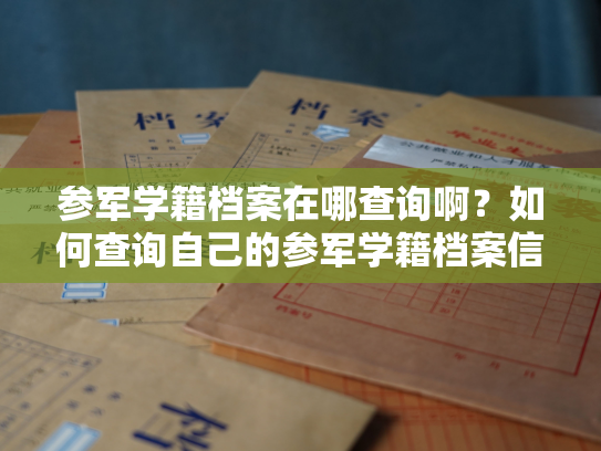 参军学籍档案在哪查询啊？如何查询自己的参军学籍档案信息？